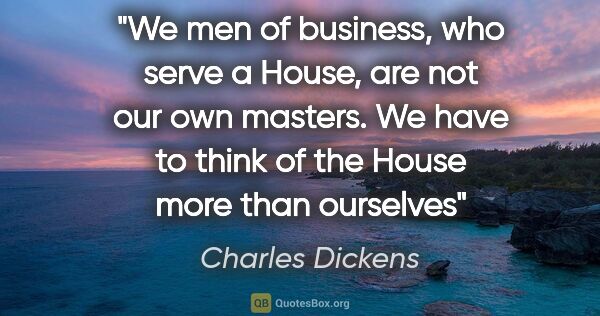 Charles Dickens quote: "We men of business, who serve a House, are not our own..."