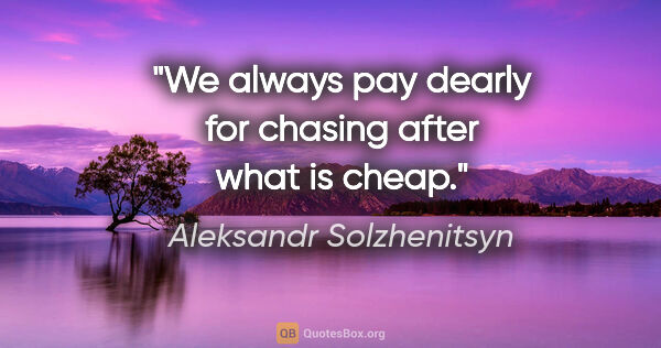 Aleksandr Solzhenitsyn quote: "We always pay dearly for chasing after what is cheap."