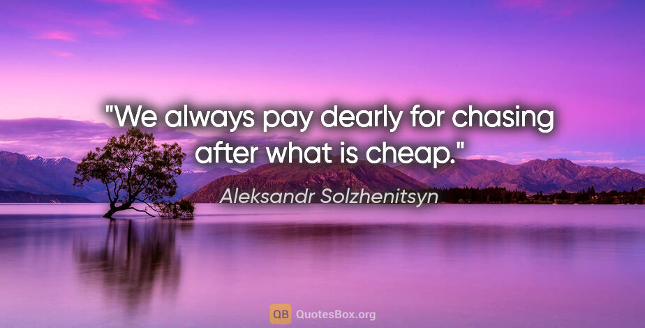 Aleksandr Solzhenitsyn quote: "We always pay dearly for chasing after what is cheap."