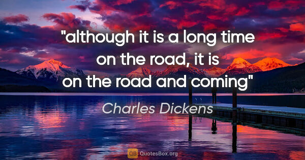 Charles Dickens quote: "although it is a long time on the road, it is on the road and..."