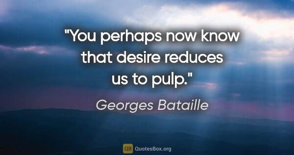 Georges Bataille quote: "You perhaps now know that desire reduces us to pulp."