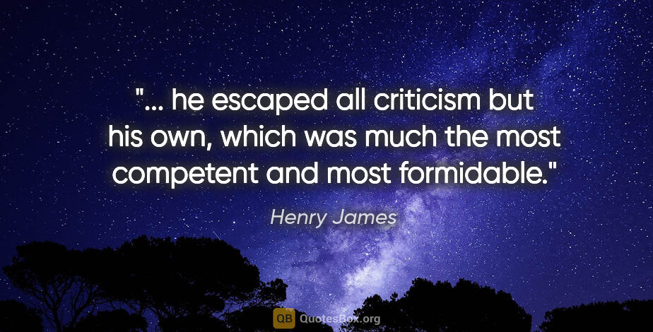 Henry James quote: " he escaped all criticism but his own, which was much the most..."