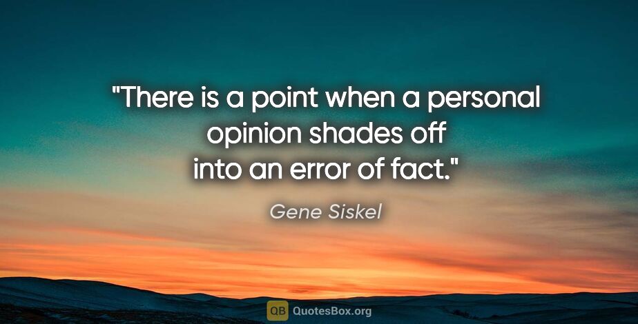 Gene Siskel quote: "There is a point when a personal opinion shades off into an..."