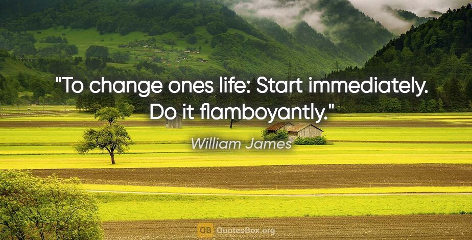 William James quote: "To change ones life: Start immediately. Do it flamboyantly."