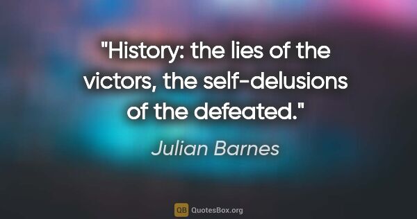 Julian Barnes quote: "History: the lies of the victors, the self-delusions of the..."