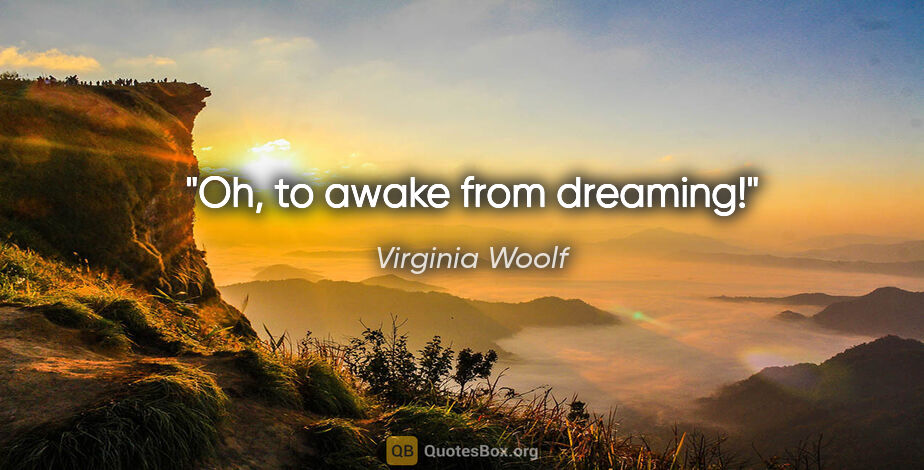 Virginia Woolf quote: "Oh, to awake from dreaming!"
