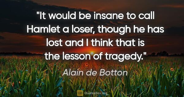 Alain de Botton quote: "It would be insane to call Hamlet a loser, though he has lost..."