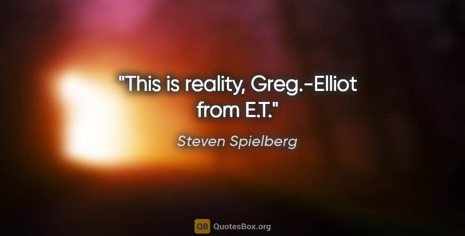 Steven Spielberg quote: "This is reality, Greg.-Elliot from E.T."