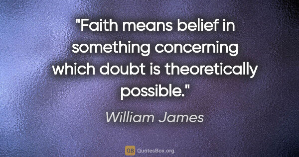 William James quote: "Faith means belief in something concerning which doubt is..."