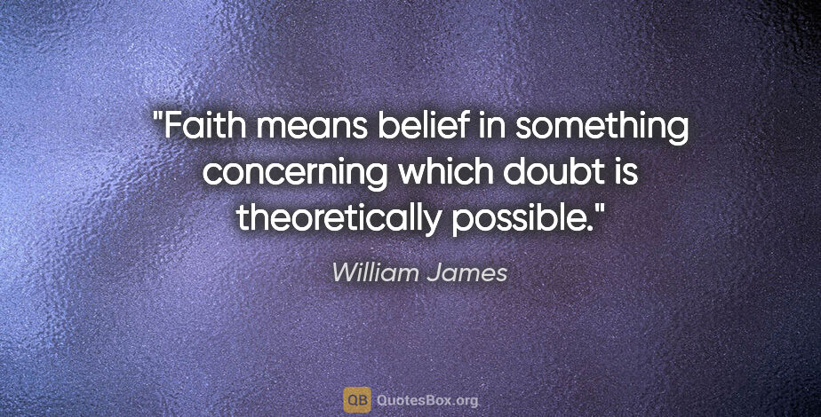 William James quote: "Faith means belief in something concerning which doubt is..."