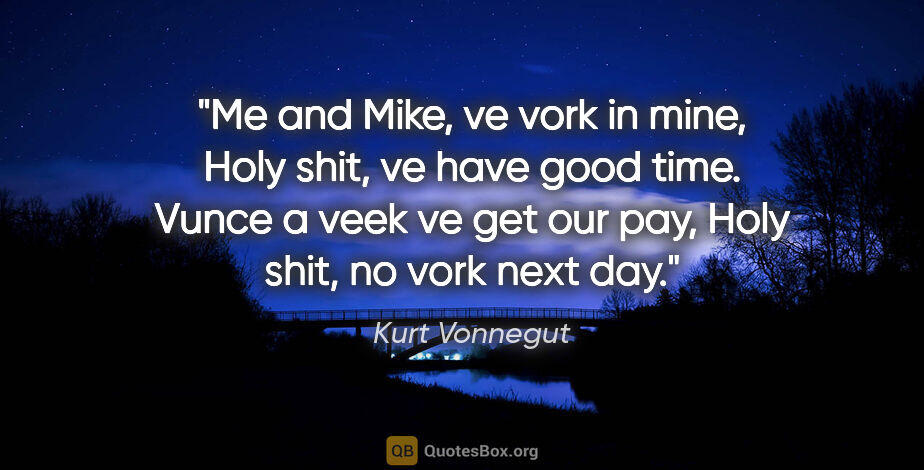 Kurt Vonnegut quote: "Me and Mike, ve vork in mine, Holy shit, ve have good time...."