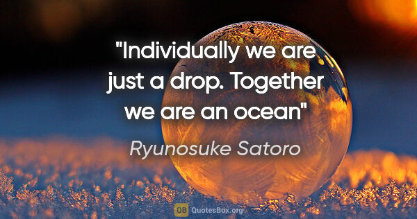 Ryunosuke Satoro quote: "Individually we are just a drop. Together we are an ocean"
