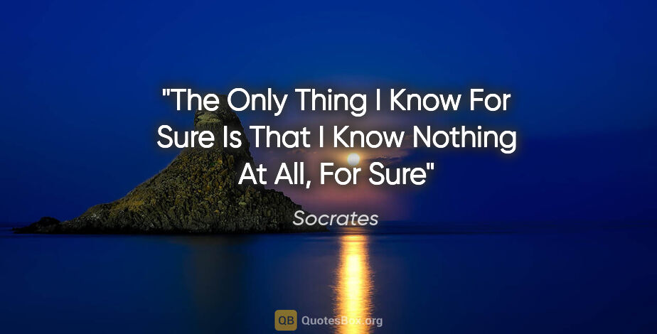 Socrates quote: "The Only Thing I Know For Sure Is That I Know Nothing At All,..."
