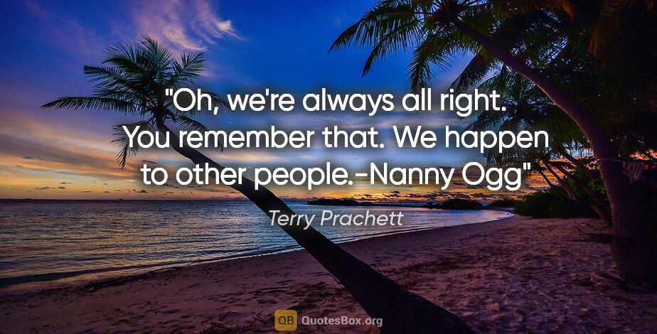 Terry Prachett quote: "Oh, we're always all right. You remember that. We happen to..."