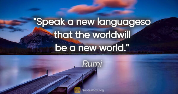 Rumi quote: "Speak a new languageso that the worldwill be a new world."