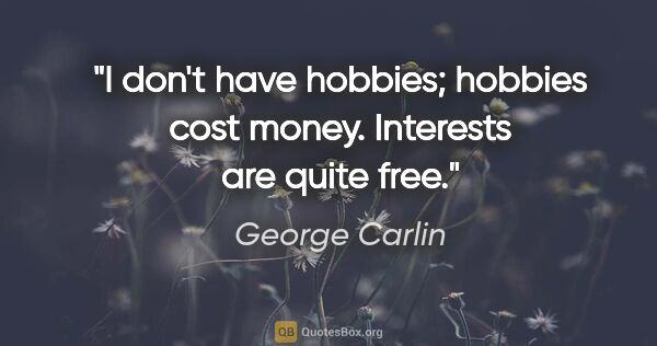 George Carlin quote: "I don't have hobbies; hobbies cost money. Interests are quite..."