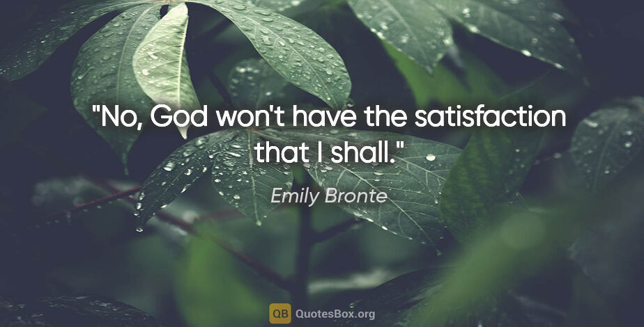 Emily Bronte quote: "No, God won't have the satisfaction that I shall."