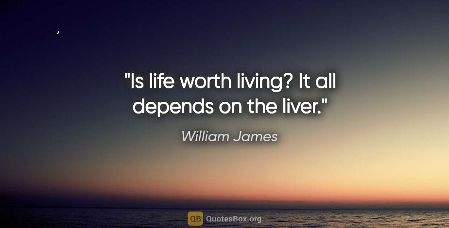 William James quote: "Is life worth living? It all depends on the liver."
