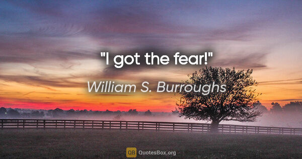 William S. Burroughs quote: "I got the fear!"
