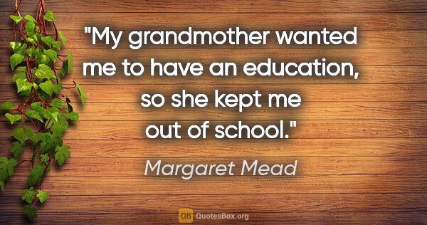 Margaret Mead quote: "My grandmother wanted me to have an education, so she kept me..."