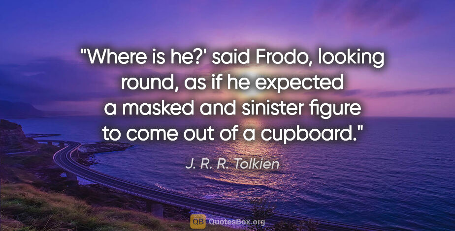 J. R. R. Tolkien quote: "Where is he?' said Frodo, looking round, as if he expected a..."