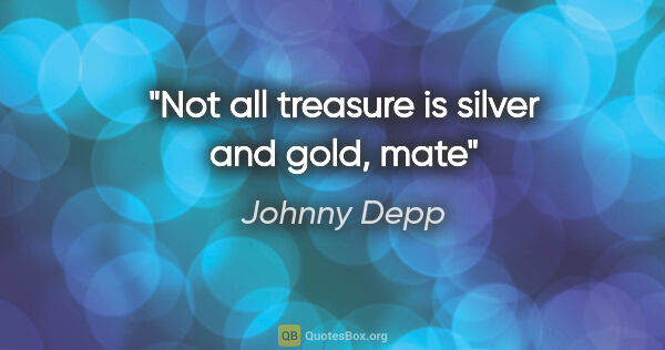 Johnny Depp quote: "Not all treasure is silver and gold, mate"