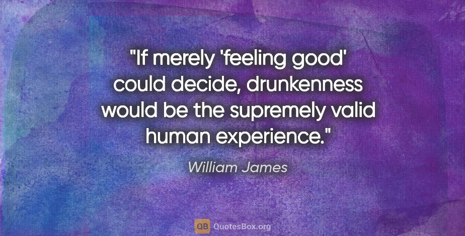 William James quote: "If merely 'feeling good' could decide, drunkenness would be..."