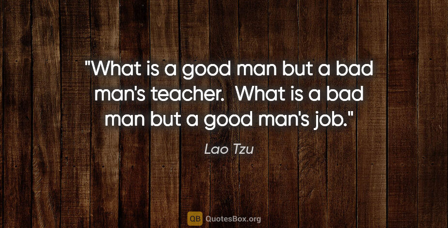 Lao Tzu quote: "What is a good man but a bad man's teacher.  What is a bad man..."