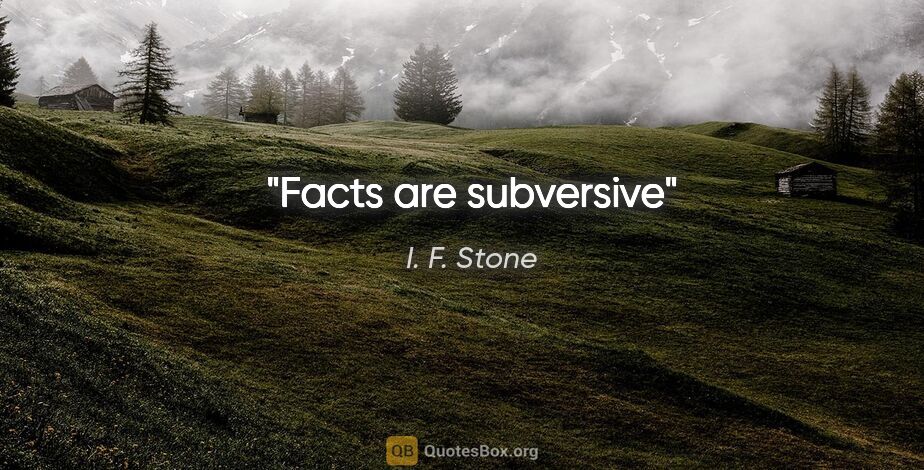 I. F. Stone quote: "Facts are subversive"