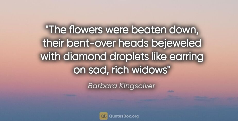 Barbara Kingsolver quote: "The flowers were beaten down, their bent-over heads bejeweled..."