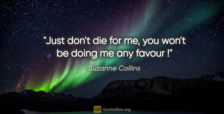Suzanne Collins quote: "Just don't die for me, you won't be doing me any favour !"