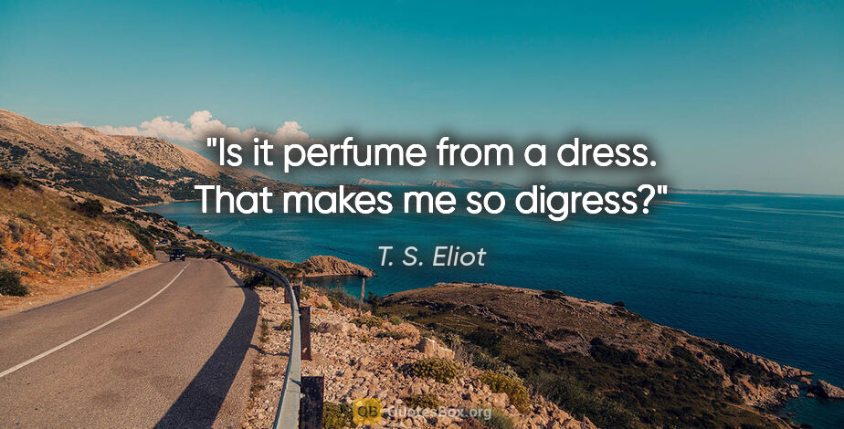 T. S. Eliot quote: "Is it perfume from a dress. That makes me so digress?"