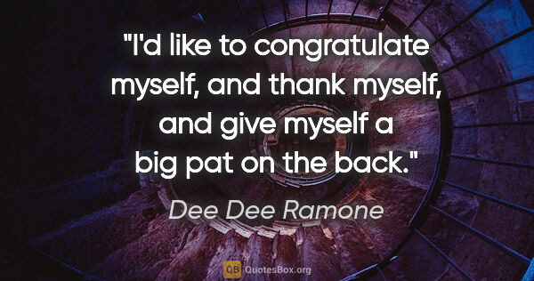 Dee Dee Ramone quote: "I'd like to congratulate myself, and thank myself, and give..."