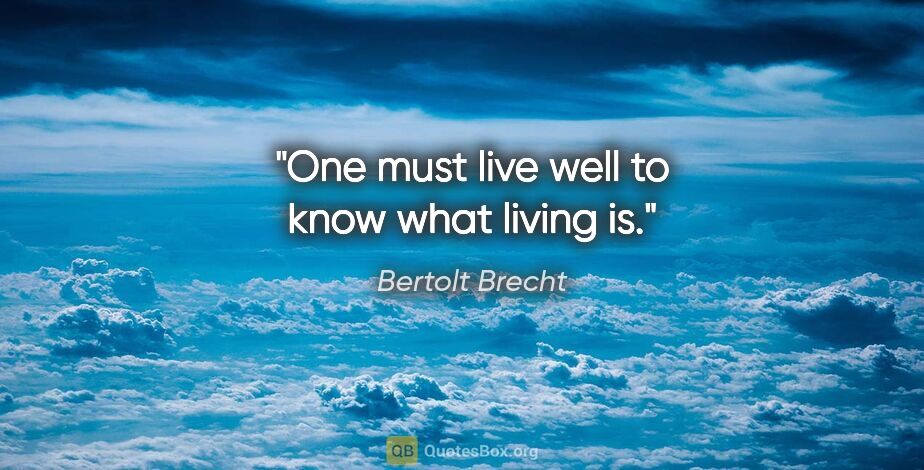 Bertolt Brecht quote: "One must live well to know what living is."