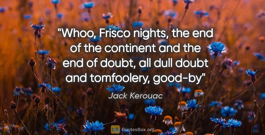 Jack Kerouac quote: "Whoo, Frisco nights, the end of the continent and the end of..."