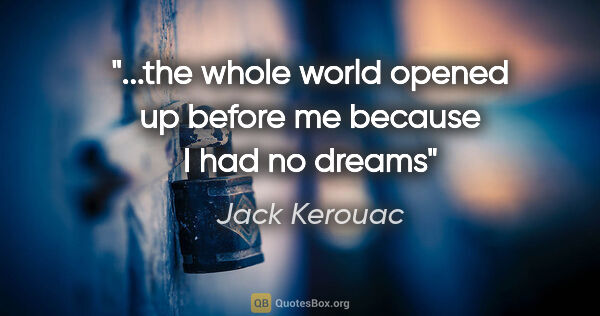 Jack Kerouac quote: "...the whole world opened up before me because I had no dreams"