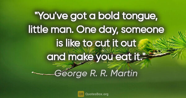 George R. R. Martin quote: "You've got a bold tongue, little man. One day, someone is like..."