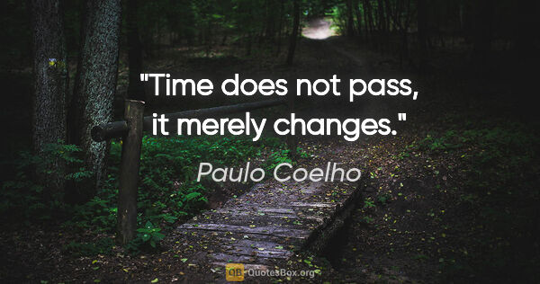 Paulo Coelho quote: "Time does not pass, it merely changes."