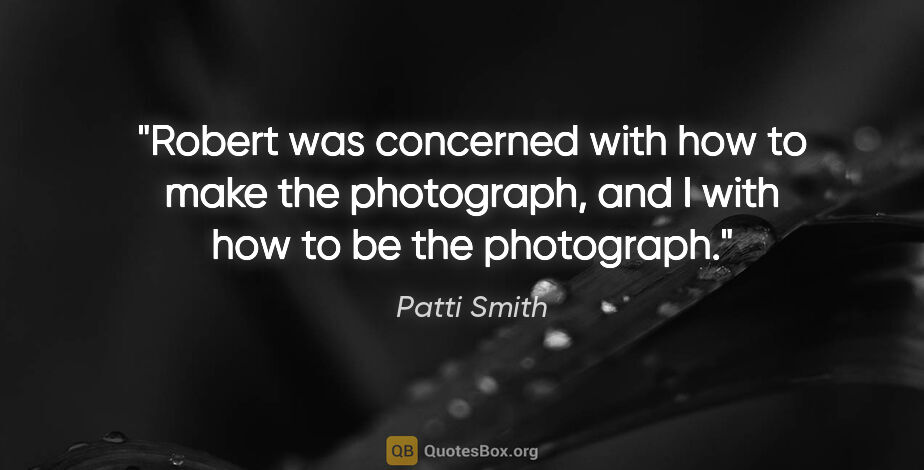 Patti Smith quote: "Robert was concerned with how to make the photograph, and I..."