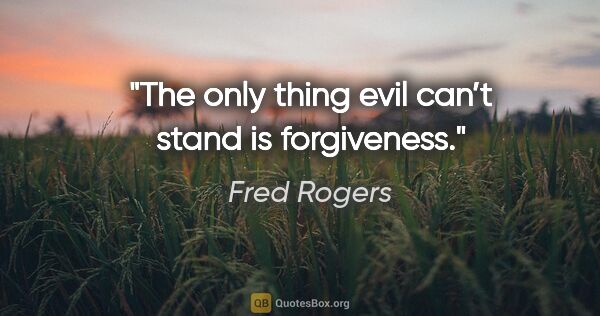 Fred Rogers quote: "The only thing evil can’t stand is forgiveness."