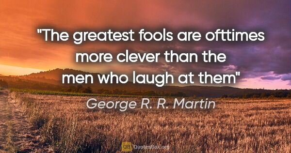 George R. R. Martin quote: "The greatest fools are ofttimes more clever than the men who..."