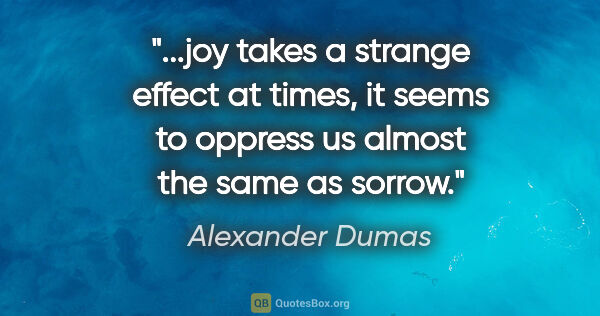 Alexander Dumas quote: "joy takes a strange effect at times, it seems to oppress us..."