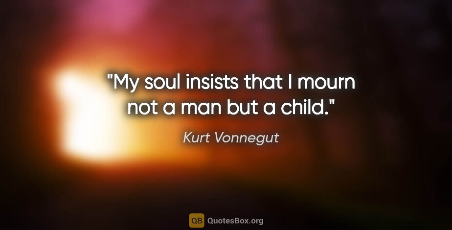 Kurt Vonnegut quote: "My soul insists that I mourn not a man but a child."