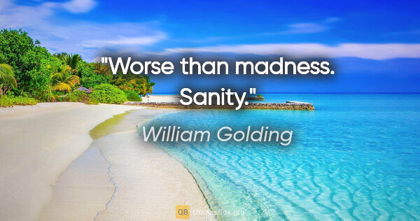 William Golding quote: "Worse than madness. Sanity."