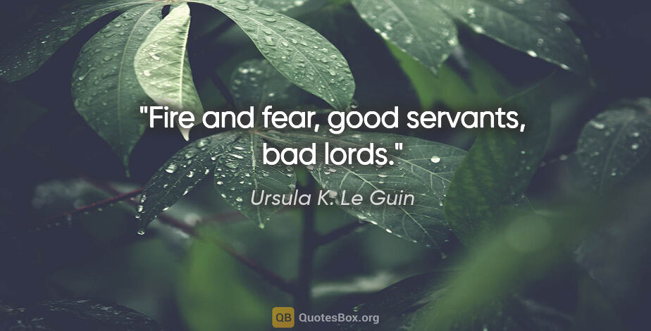 Ursula K. Le Guin quote: "Fire and fear, good servants, bad lords."