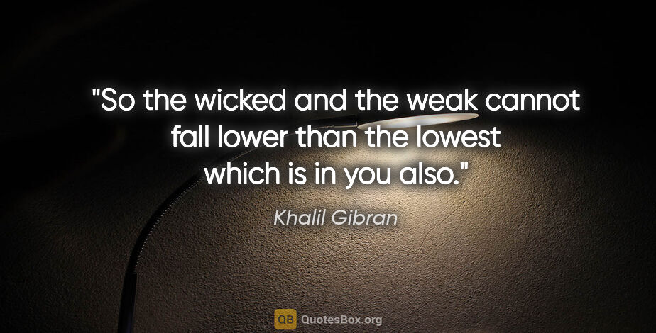 Khalil Gibran quote: "So the wicked and the weak cannot fall lower than the lowest..."