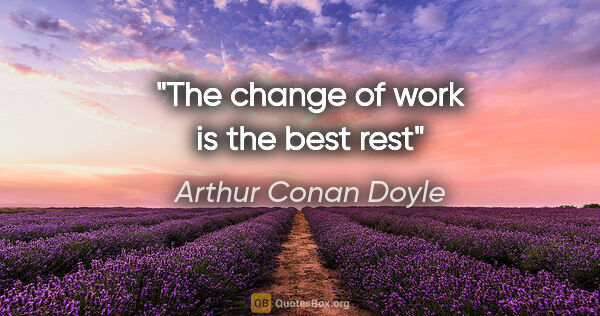 Arthur Conan Doyle quote: "The change of work is the best rest"