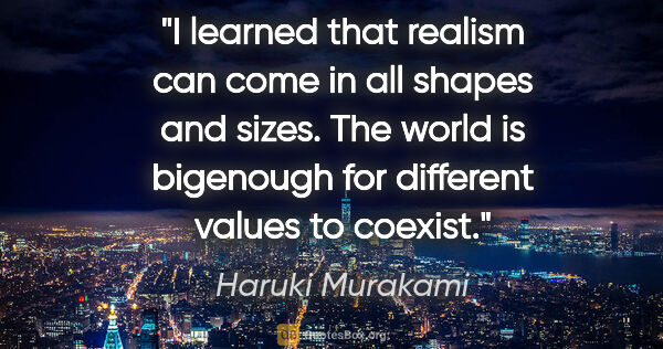 Haruki Murakami quote: "I learned that realism can come in all shapes and sizes. The..."