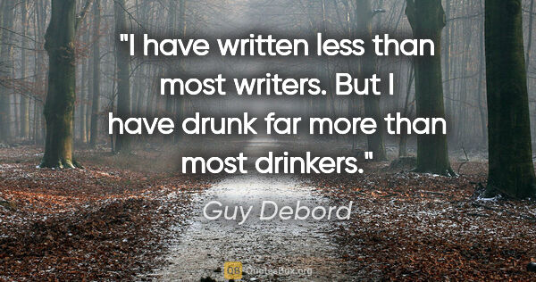 Guy Debord quote: "I have written less than most writers. But I have drunk far..."