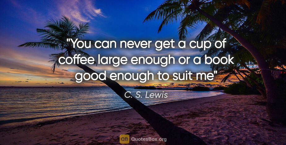 C. S. Lewis quote: "You can never get a cup of coffee large enough or a book good..."